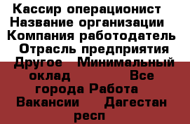 Кассир-операционист › Название организации ­ Компания-работодатель › Отрасль предприятия ­ Другое › Минимальный оклад ­ 15 000 - Все города Работа » Вакансии   . Дагестан респ.